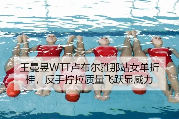 王曼昱WTT卢布尔雅那站女单折桂，反手拧拉质量飞跃显威力